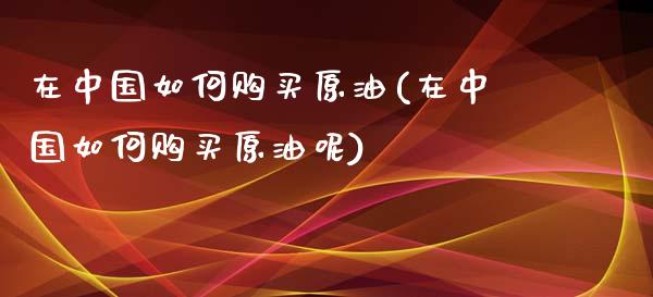 在中国如何购买原油(在中国如何购买原油呢)_财经资讯_第1张_格子财经网 在中国如何购买原油(在中国如何购买原油呢)_https://www.gzmhy.com_财经资讯_第1张