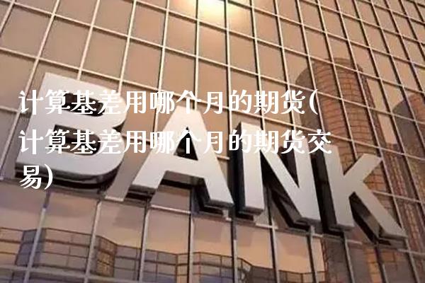 计算基差用哪个月的期货(计算基差用哪个月的期货交易)_https://www.gzmhy.com_财经资讯_第1张