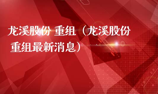 龙溪股份 重组（龙溪股份 重组最新消息）_https://www.gzmhy.com_理财品种_第1张