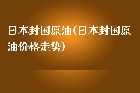 日本封国原油(日本封国原油价格走势)_理财品种_第1张_格子财经网 日本封国原油(日本封国原油价格走势)_https://www.gzmhy.com_理财品种_第1张