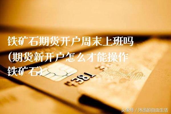 铁矿石期货开户周末上班吗(期货新开户怎么才能操作铁矿石)_财经资讯_第1张_格子财经网 铁矿石期货开户周末上班吗(期货新开户怎么才能操作铁矿石)_https://www.gzmhy.com_财经资讯_第1张