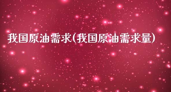 我国原油需求(我国原油需求量)_https://www.gzmhy.com_理财产品_第1张