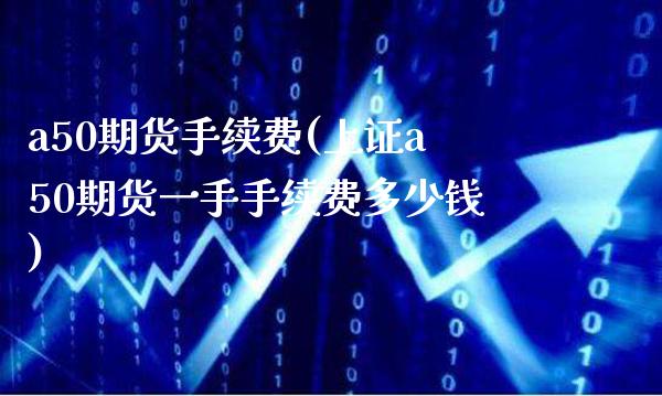 a50期货手续费(上证a50期货一手手续费多少钱)_https://www.gzmhy.com_财经资讯_第1张
