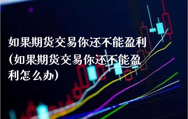 如果期货交易你还不能盈利(如果期货交易你还不能盈利怎么办)_基金理财_第1张_格子财经网 如果期货交易你还不能盈利(如果期货交易你还不能盈利怎么办)_https://www.gzmhy.com_基金理财_第1张