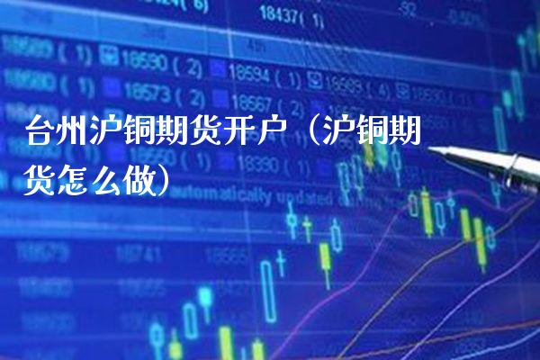 台州沪铜期货开户（沪铜期货怎么做）_https://www.gzmhy.com_期货理财_第1张
