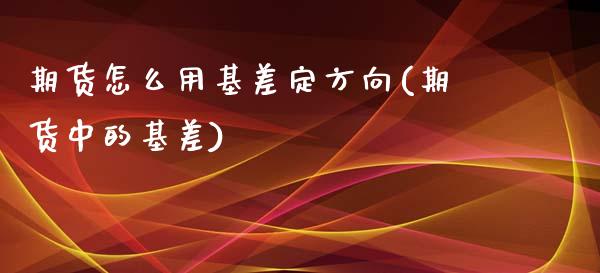 期货怎么用基差定方向(期货中的基差)_https://www.gzmhy.com_财经资讯_第1张