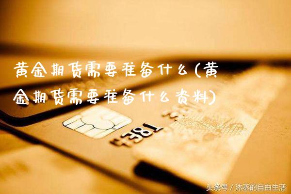 黄金期货需要准备什么(黄金期货需要准备什么资料)_理财产品_第1张_格子财经网 黄金期货需要准备什么(黄金期货需要准备什么资料)_https://www.gzmhy.com_理财产品_第1张