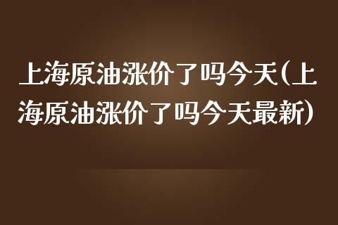 上海原油涨价了吗今天(上海原油涨价了吗今天最新)_https://www.gzmhy.com_股票理财_第1张