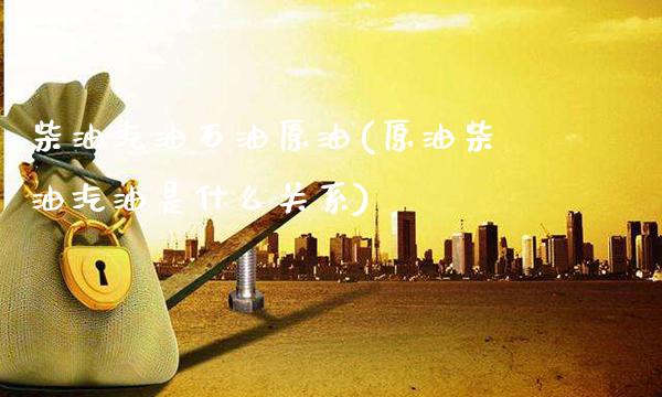 柴油汽油石油原油(原油柴油汽油是什么关系)_https://www.gzmhy.com_财经资讯_第1张