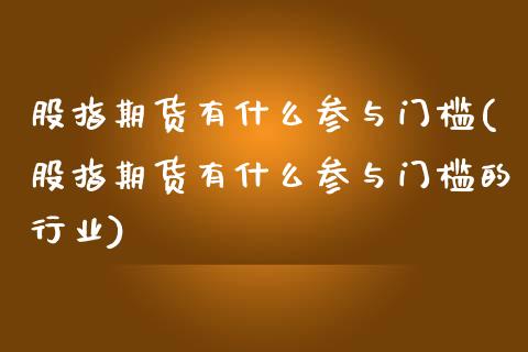 股指期货有什么参与门槛(股指期货有什么参与门槛的行业)_https://www.gzmhy.com_保险理财_第1张