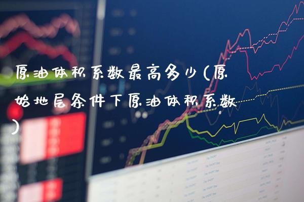 原油体积系数最高多少(原始地层条件下原油体积系数)_理财产品_第1张_格子财经网 原油体积系数最高多少(原始地层条件下原油体积系数)_https://www.gzmhy.com_理财产品_第1张