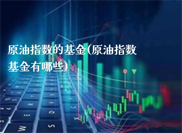 原油指数的基金(原油指数基金有哪些)_https://www.gzmhy.com_理财品种_第1张