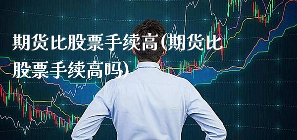 期货比股票手续高(期货比股票手续高吗)_https://www.gzmhy.com_股票理财_第1张