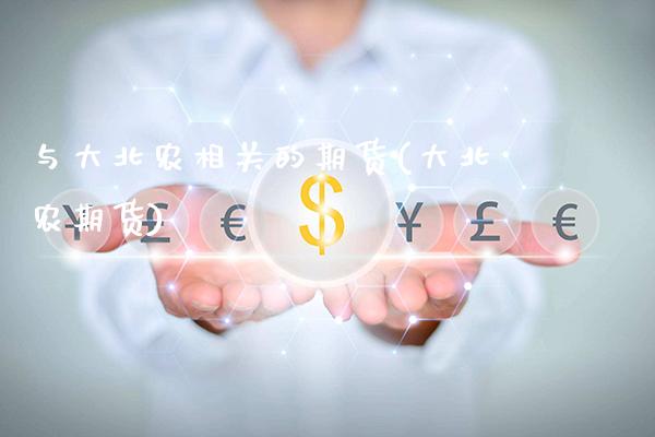 与大北农相关的期货(大北农期货)_https://www.gzmhy.com_保险理财_第1张