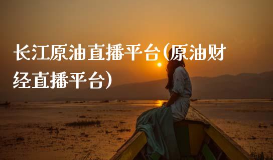长江原油直播平台(原油财经直播平台)_https://www.gzmhy.com_基金理财_第1张