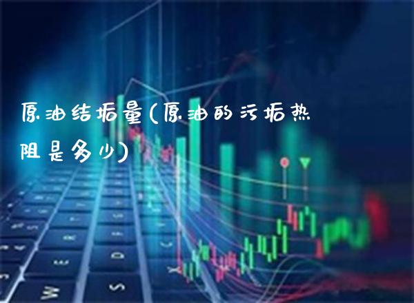 原油结垢量(原油的污垢热阻是多少)_https://www.gzmhy.com_财经资讯_第1张
