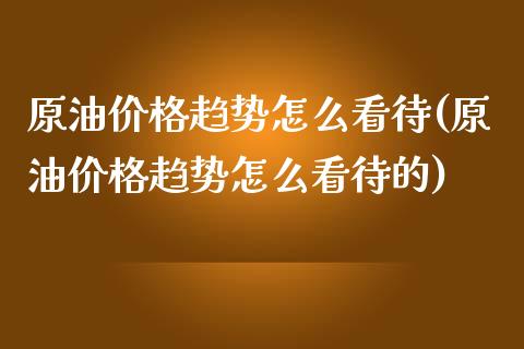 原油价格趋势怎么看待(原油价格趋势怎么看待的)_期货理财_第1张_格子财经网 原油价格趋势怎么看待(原油价格趋势怎么看待的)_https://www.gzmhy.com_期货理财_第1张