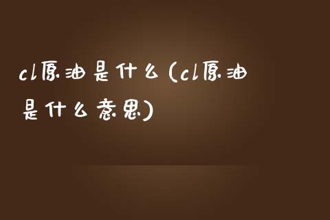 cl原油是什么(cl原油是什么意思)_https://www.gzmhy.com_基金理财_第1张