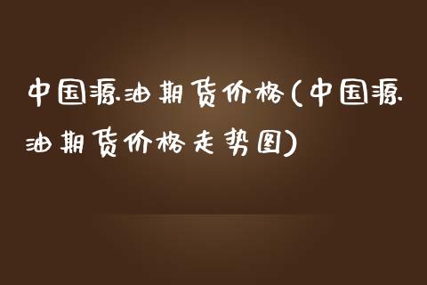 中国源油期货价格(中国源油期货价格走势图)_股票理财_第1张_格子财经网 中国源油期货价格(中国源油期货价格走势图)_https://www.gzmhy.com_股票理财_第1张