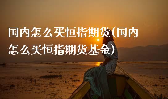 国内怎么买恒指期货(国内怎么买恒指期货基金)_保险理财_第1张_格子财经网 国内怎么买恒指期货(国内怎么买恒指期货基金)_https://www.gzmhy.com_保险理财_第1张