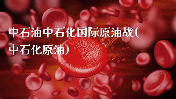 中石油中石化国际原油战(中石化原油)_股票理财_第1张_格子财经网 中石油中石化国际原油战(中石化原油)_https://www.gzmhy.com_股票理财_第1张