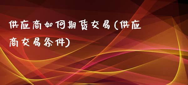 供应商如何期货交易(供应商交易条件)_https://www.gzmhy.com_期货理财_第1张