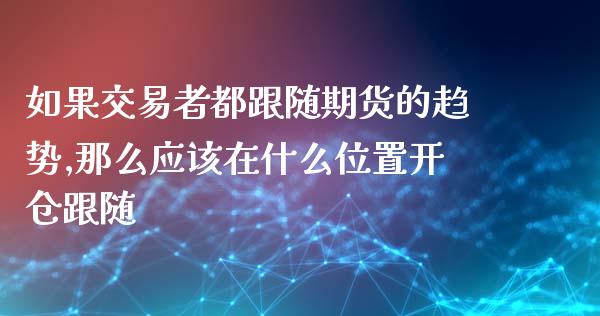 如果交易者都跟随期货的趋势,那么应该在什么位置开仓跟随_https://www.gzmhy.com_理财品种_第1张
