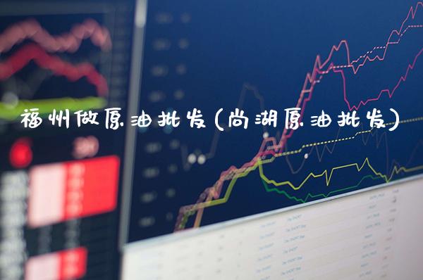 福州做原油批发(尚湖原油批发)_交易百科_第1张_格子财经网 福州做原油批发(尚湖原油批发)_https://www.gzmhy.com_交易百科_第1张