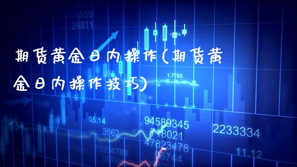期货黄金日内操作(期货黄金日内操作技巧)_https://www.gzmhy.com_理财产品_第1张