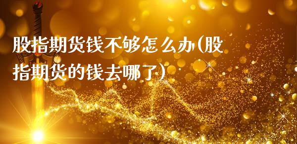 股指期货钱不够怎么办(股指期货的钱去哪了)_https://www.gzmhy.com_股票理财_第1张