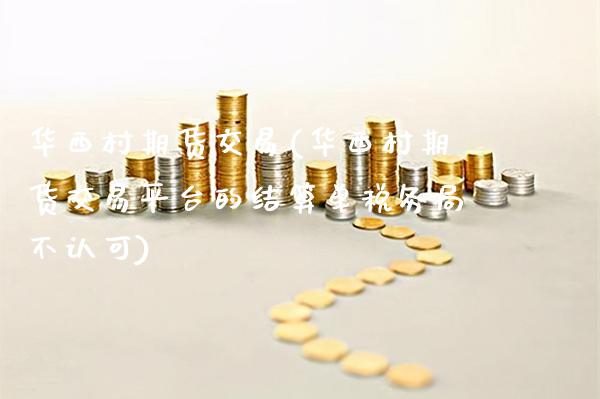 华西村期货交易(华西村期货交易平台的结算单税务局不认可)_交易百科_第1张_格子财经网 华西村期货交易(华西村期货交易平台的结算单税务局不认可)_https://www.gzmhy.com_交易百科_第1张