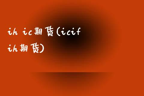 ih ic期货(icifih期货)_https://www.gzmhy.com_理财产品_第1张