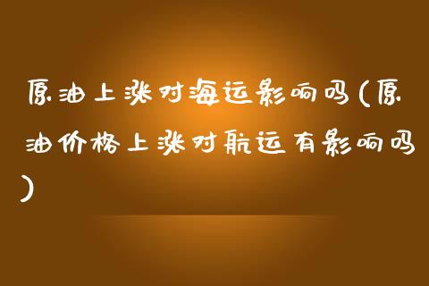 原油上涨对海运影响吗(原油价格上涨对航运有影响吗)_https://www.gzmhy.com_股票理财_第1张