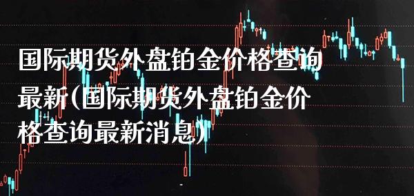 国际期货外盘铂金价格查询最新(国际期货外盘铂金价格查询最新消息)_https://www.gzmhy.com_财经资讯_第1张