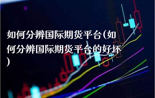 如何分辨国际期货平台(如何分辨国际期货平台的好坏)_https://www.gzmhy.com_理财产品_第1张