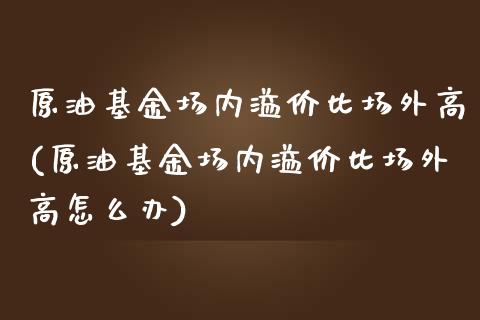 原油基金场内溢价比场外高(原油基金场内溢价比场外高怎么办)_https://www.gzmhy.com_股票理财_第1张