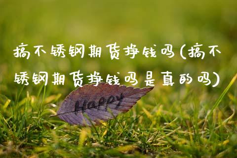 搞不锈钢期货挣钱吗(搞不锈钢期货挣钱吗是真的吗)_https://www.gzmhy.com_股票理财_第1张
