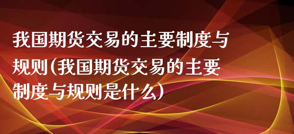 我国期货交易的主要制度与规则(我国期货交易的主要制度与规则是什么)_https://www.gzmhy.com_期货理财_第1张