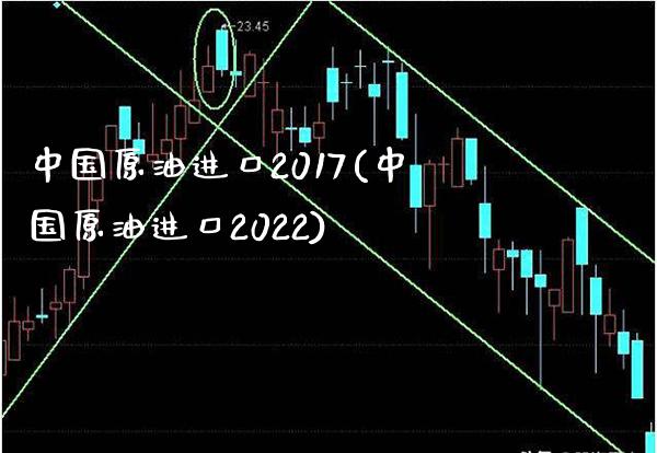中国原油进口2017(中国原油进口2022)_https://www.gzmhy.com_理财品种_第1张