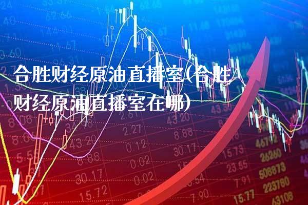 合胜财经原油直播室(合胜财经原油直播室在哪)_https://www.gzmhy.com_期货理财_第1张