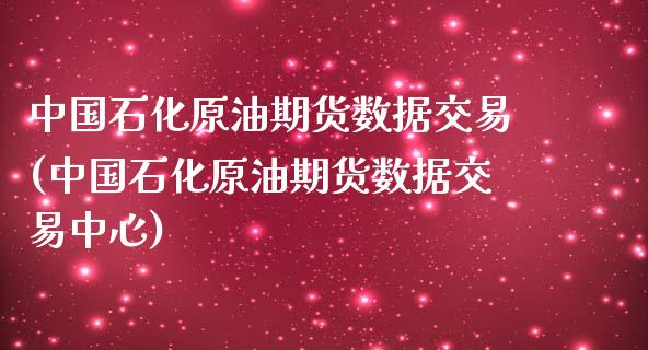 中国石化原油期货数据交易(中国石化原油期货数据交易中心)_https://www.gzmhy.com_保险理财_第1张