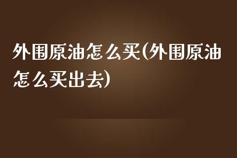 外围原油怎么买(外围原油怎么买出去)_https://www.gzmhy.com_基金理财_第1张