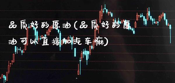 品质好的原油(品质好的原油可以直接加汽车嘛)_https://www.gzmhy.com_交易百科_第1张