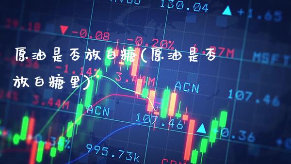 原油是否放白糖(原油是否放白糖里)_https://www.gzmhy.com_财经资讯_第1张