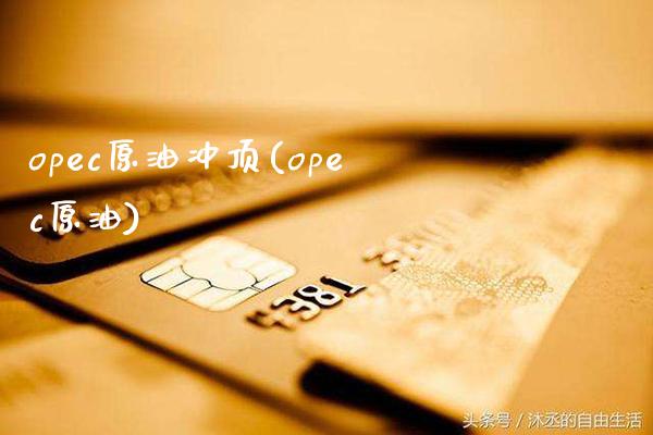 opec原油冲顶(opec原油)_https://www.gzmhy.com_基金理财_第1张