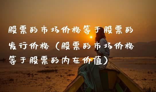 股票的市场价格等于股票的发行价格（股票的市场价格等于股票的内在价值）_https://www.gzmhy.com_基金理财_第1张