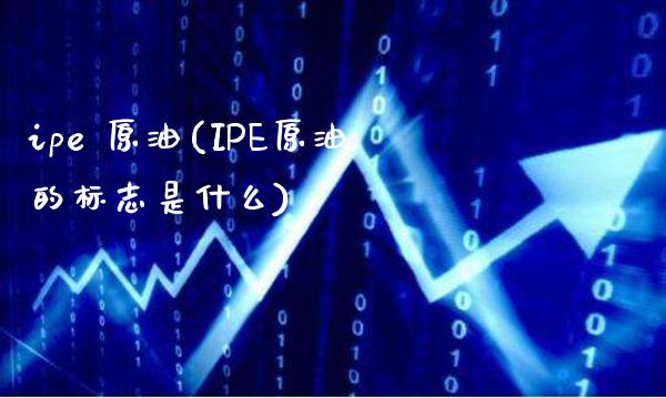 ipe 原油(IPE原油的标志是什么)_https://www.gzmhy.com_财经资讯_第1张