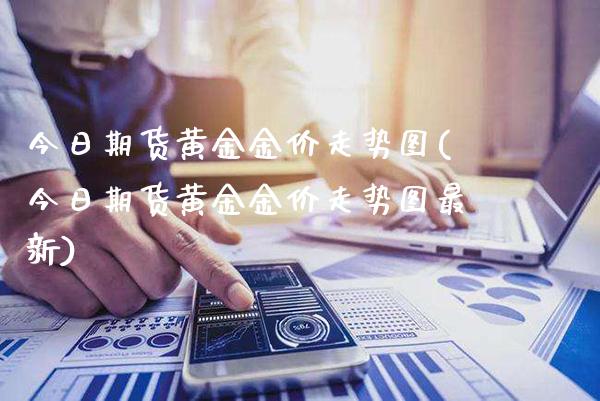 今日期货黄金金价走势图(今日期货黄金金价走势图最新)_https://www.gzmhy.com_财经资讯_第1张