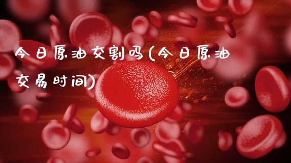 今日原油交割吗(今日原油交易时间)_https://www.gzmhy.com_财经资讯_第1张