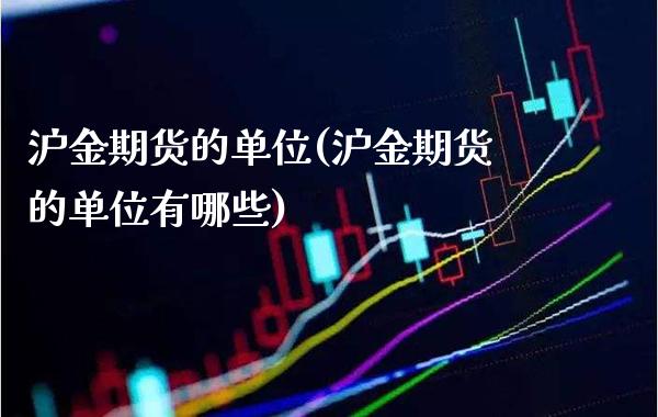 沪金期货的单位(沪金期货的单位有哪些)_https://www.gzmhy.com_理财产品_第1张